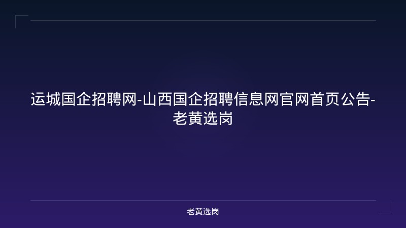 运城国企招聘网-山西国企招聘信息网官网首页公告-老黄选岗 - 老黄选岗