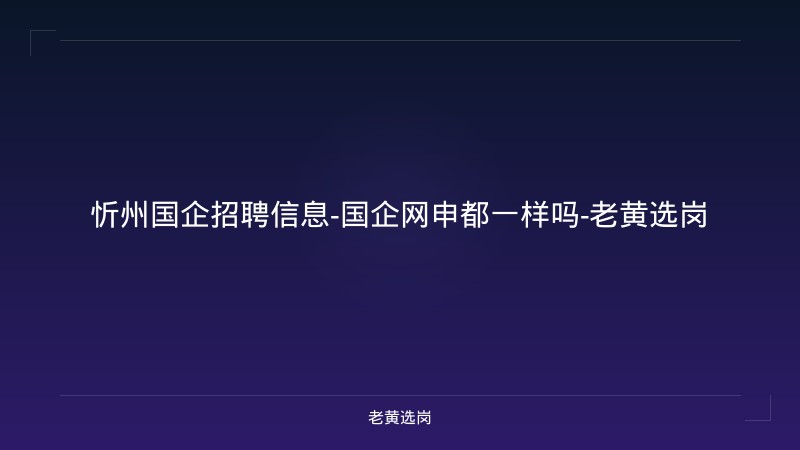 忻州国企招聘信息-国企网申都一样吗-老黄选岗 - 老黄选岗