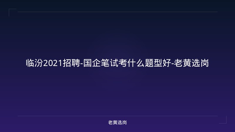 临汾2021招聘-国企笔试考什么题型好-老黄选岗 - 老黄选岗
