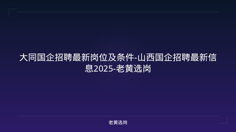 大同国企招聘最新岗位及条件-山西国企招聘最新信息2025-老黄选岗 - 老黄选岗