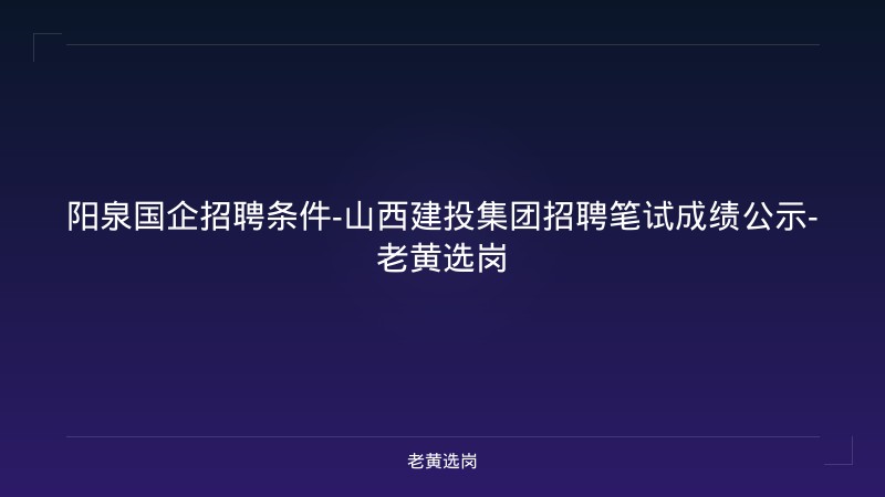 阳泉国企招聘条件-山西建投集团招聘笔试成绩公示-老黄选岗 - 老黄选岗