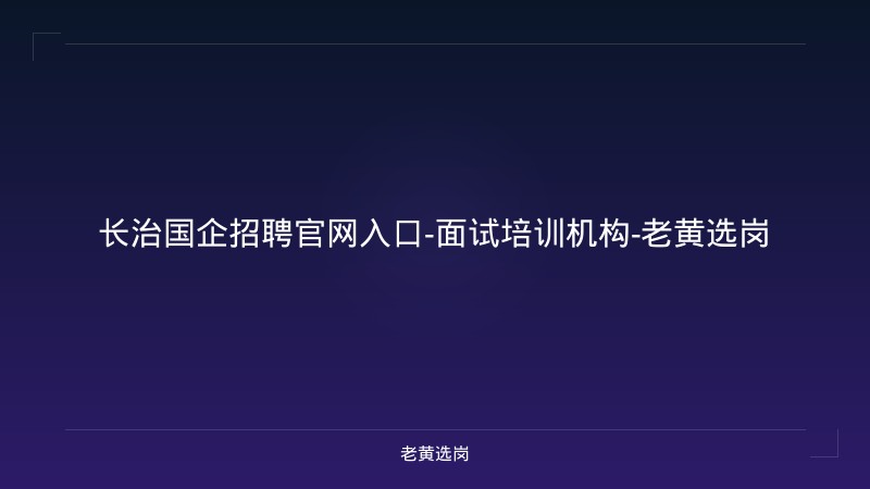 长治国企招聘官网入口-面试培训机构-老黄选岗 - 老黄选岗