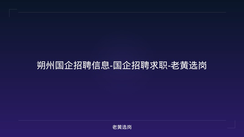 朔州国企招聘信息-国企招聘求职-老黄选岗 - 老黄选岗