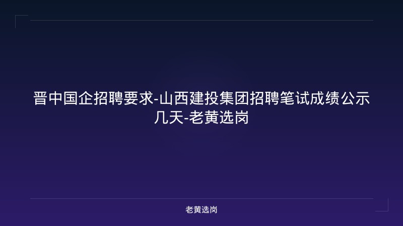 晋中国企招聘要求-山西建投集团招聘笔试成绩公示几天-老黄选岗 - 老黄选岗