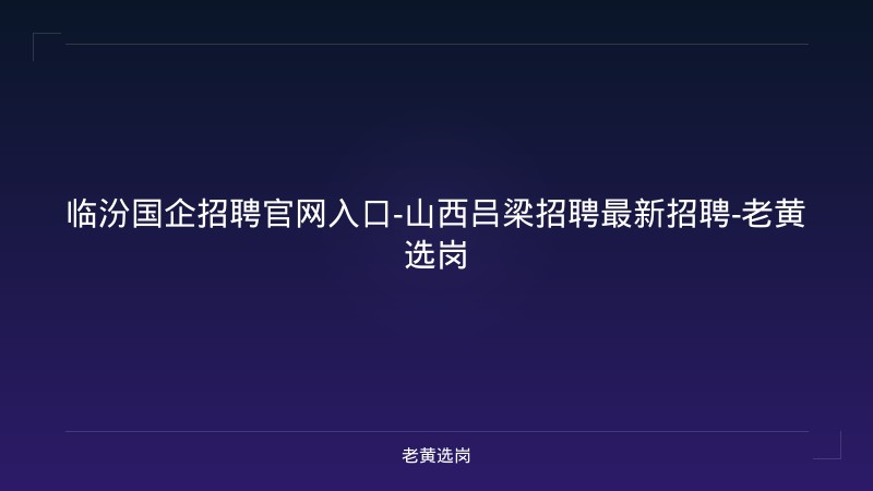 临汾国企招聘官网入口-山西吕梁招聘最新招聘-老黄选岗 - 老黄选岗