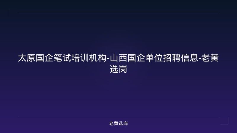 太原国企笔试培训机构-山西国企单位招聘信息-老黄选岗 - 老黄选岗