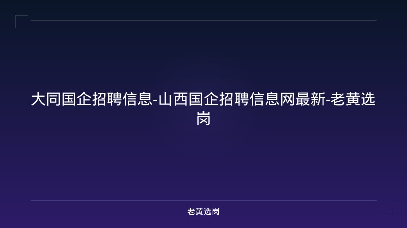 大同国企招聘信息-山西国企招聘信息网最新-老黄选岗 - 老黄选岗