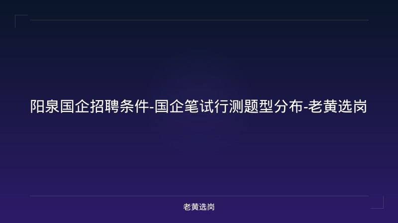 阳泉国企招聘条件-国企笔试行测题型分布-老黄选岗 - 老黄选岗