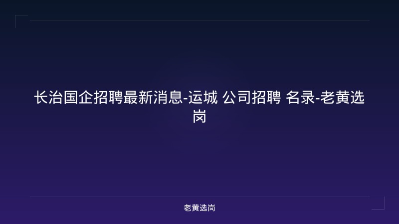 长治国企招聘最新消息-运城 公司招聘 名录-老黄选岗 - 老黄选岗