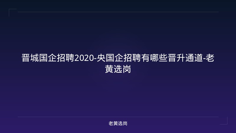 晋城国企招聘2020-央国企招聘有哪些晋升通道-老黄选岗 - 老黄选岗
