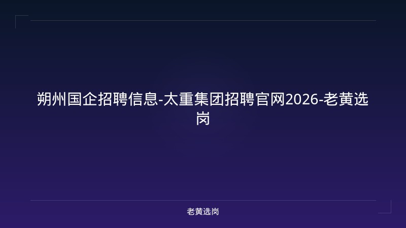 朔州国企招聘信息-太重集团招聘官网2026-老黄选岗 - 老黄选岗