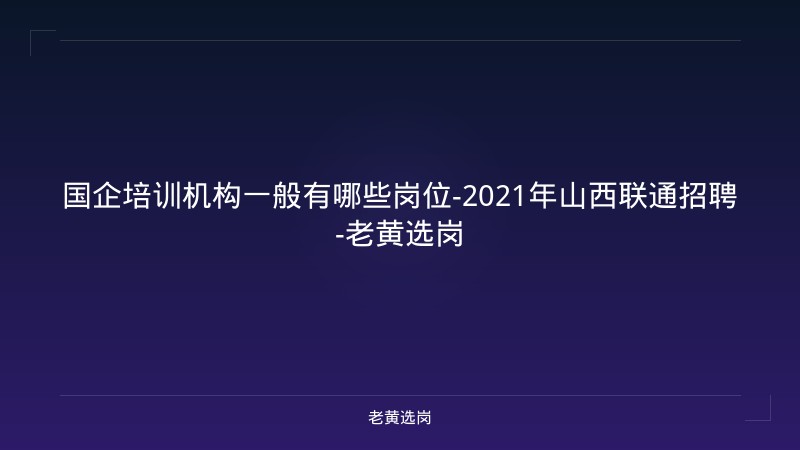 国企培训机构一般有哪些岗位-2021年山西联通招聘-老黄选岗 - 老黄选岗