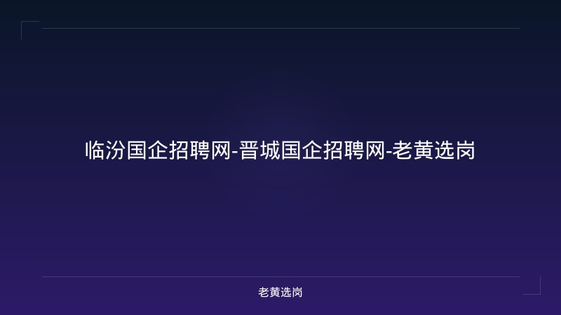 临汾国企招聘网-晋城国企招聘网-老黄选岗 - 老黄选岗