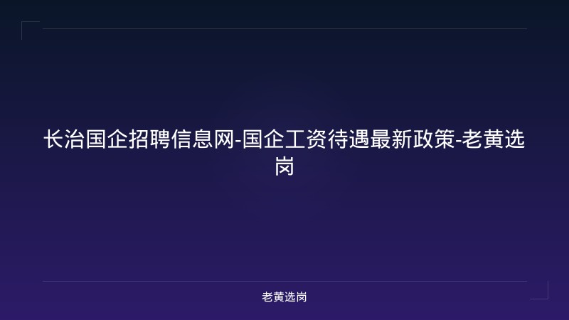 长治国企招聘信息网-国企工资待遇最新政策-老黄选岗 - 老黄选岗