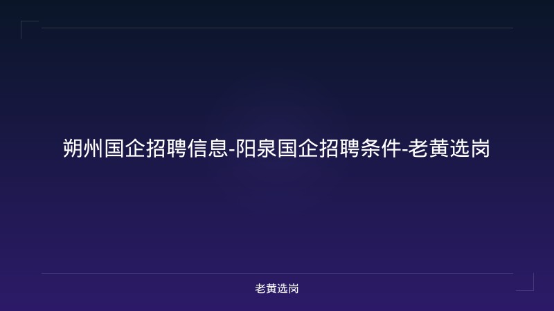 朔州国企招聘信息-阳泉国企招聘条件-老黄选岗 - 老黄选岗