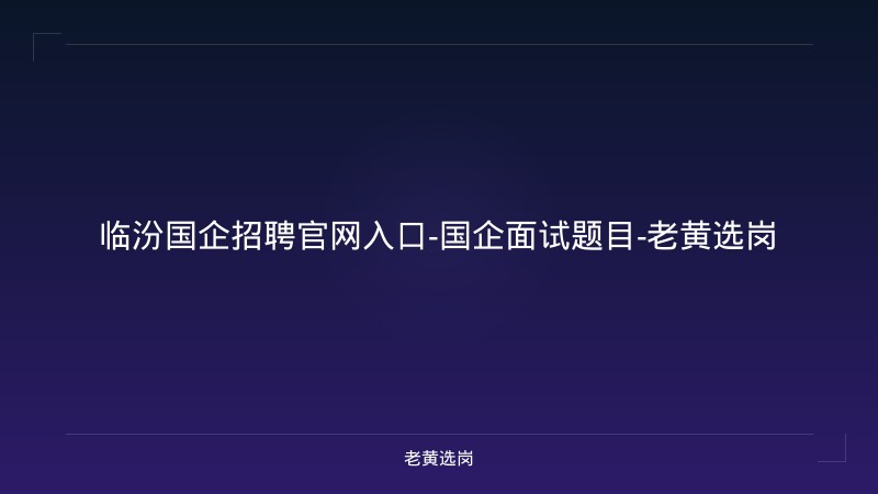 临汾国企招聘官网入口-国企面试题目-老黄选岗 - 老黄选岗