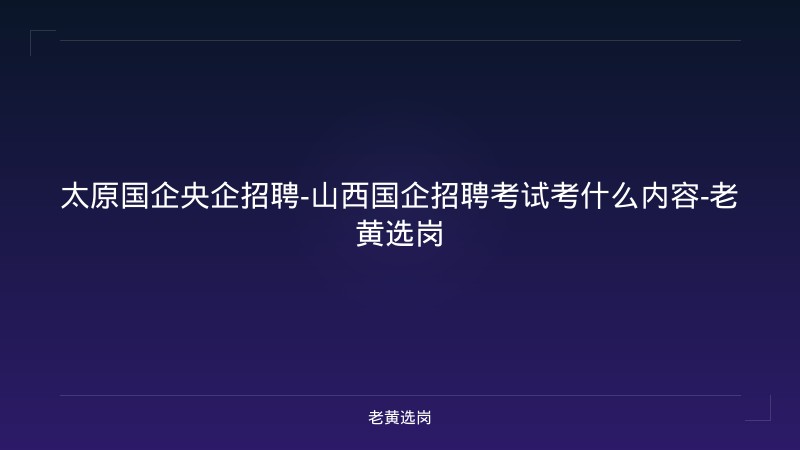 太原国企央企招聘-山西国企招聘考试考什么内容-老黄选岗 - 老黄选岗