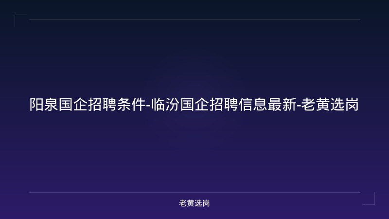 阳泉国企招聘条件-临汾国企招聘信息最新-老黄选岗 - 老黄选岗