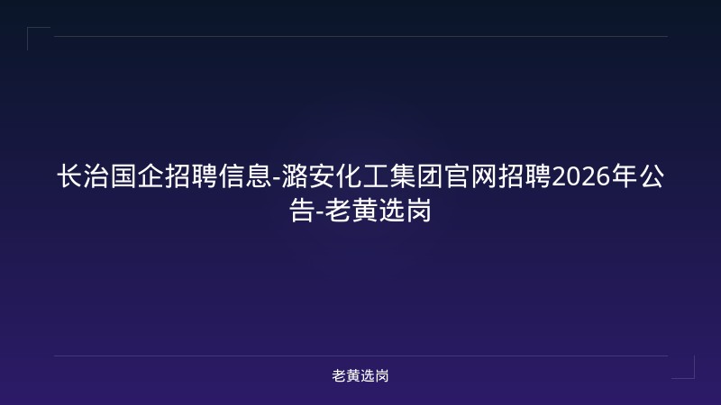 长治国企招聘信息-潞安化工集团官网招聘2026年公告-老黄选岗 - 老黄选岗