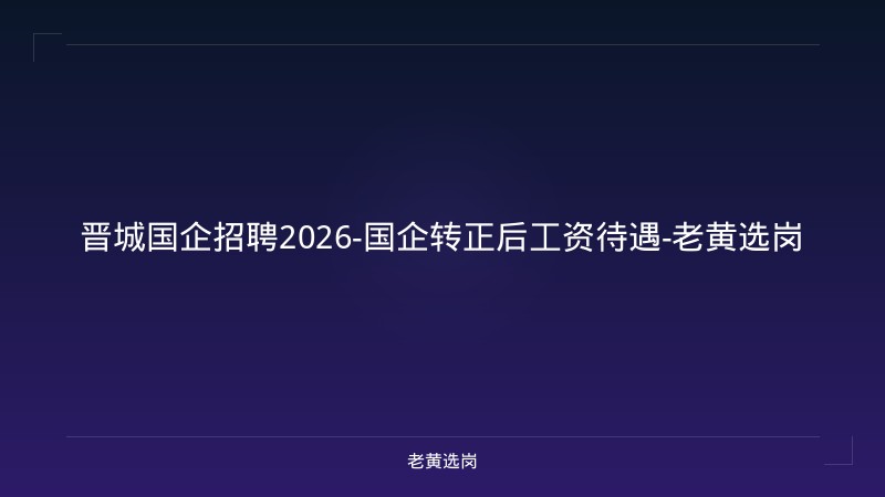 晋城国企招聘2026-国企转正后工资待遇-老黄选岗 - 老黄选岗