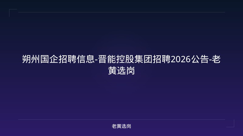 朔州国企招聘信息-晋能控股集团招聘2026公告-老黄选岗 - 老黄选岗