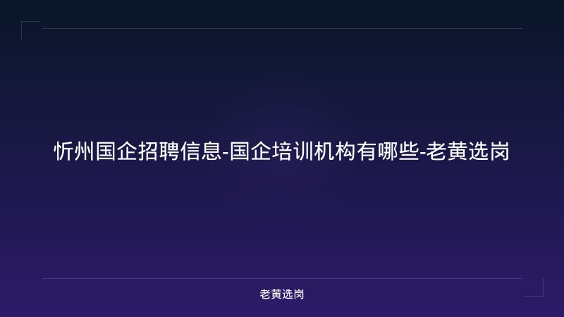 忻州国企招聘信息-国企培训机构有哪些-老黄选岗 - 老黄选岗