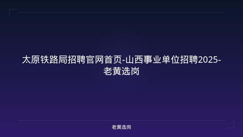 太原铁路局招聘官网首页-山西事业单位招聘2025-老黄选岗 - 老黄选岗