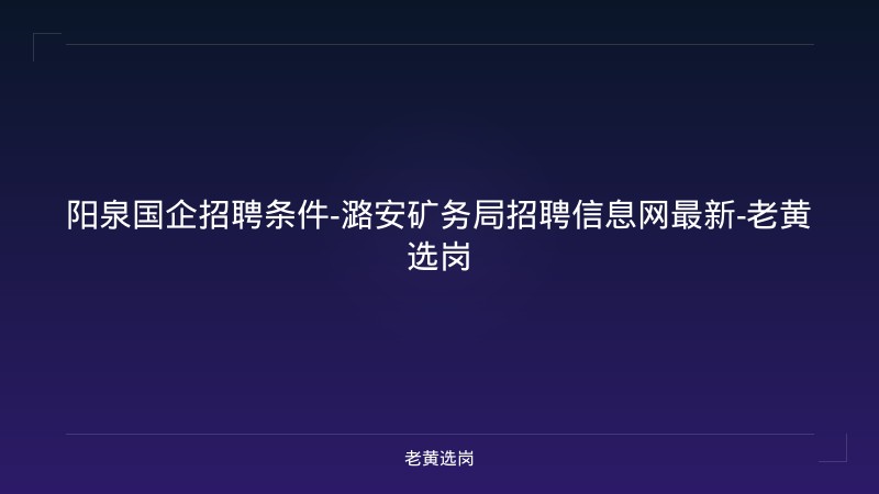 阳泉国企招聘条件-潞安矿务局招聘信息网最新-老黄选岗 - 老黄选岗