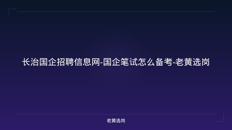 长治国企招聘信息网-国企笔试怎么备考-老黄选岗 - 老黄选岗