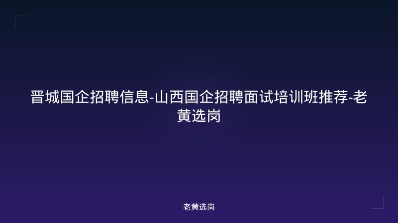 晋城国企招聘信息-山西国企招聘面试培训班推荐-老黄选岗 - 老黄选岗