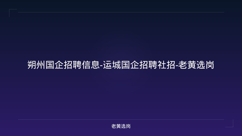 朔州国企招聘信息-运城国企招聘社招-老黄选岗 - 老黄选岗