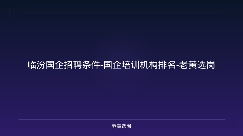 临汾国企招聘条件-国企培训机构排名-老黄选岗 - 老黄选岗