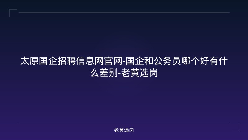 太原国企招聘信息网官网-国企和公务员哪个好有什么差别-老黄选岗 - 老黄选岗