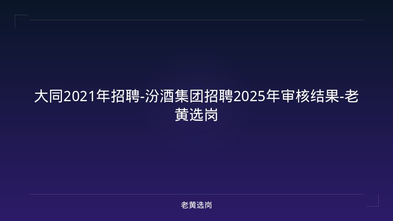 大同2021年招聘-汾酒集团招聘2025年审核结果-老黄选岗 - 老黄选岗