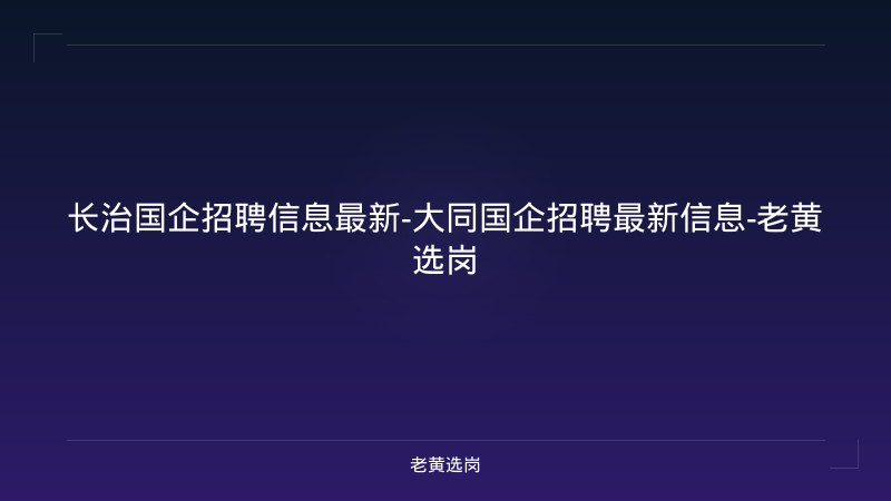 长治国企招聘信息最新-大同国企招聘最新信息-老黄选岗 - 老黄选岗