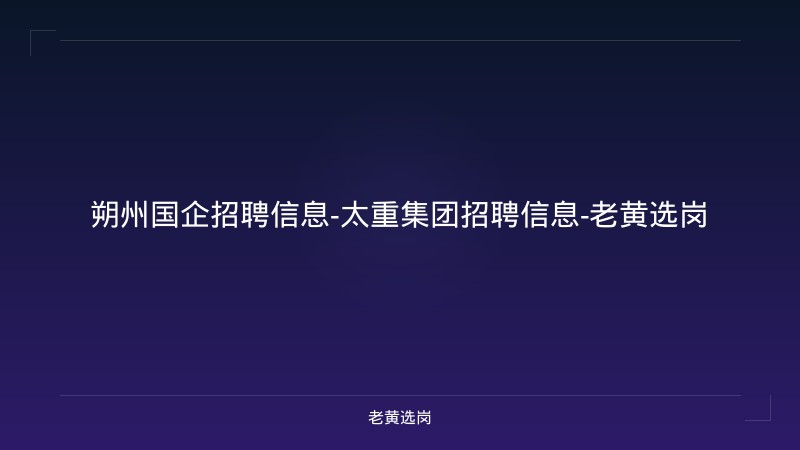 朔州国企招聘信息-太重集团招聘信息-老黄选岗 - 老黄选岗
