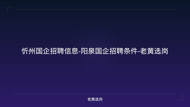 忻州国企招聘信息-阳泉国企招聘条件-老黄选岗 - 老黄选岗