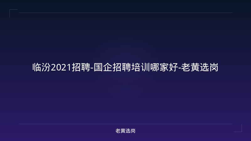 临汾2021招聘-国企招聘培训哪家好-老黄选岗 - 老黄选岗