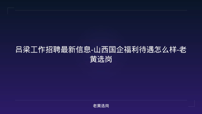 吕梁工作招聘最新信息-山西国企福利待遇怎么样-老黄选岗 - 老黄选岗