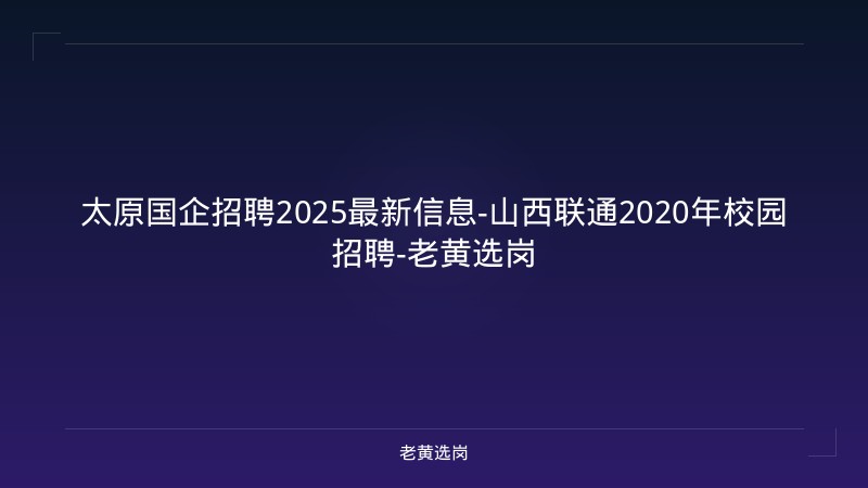 太原国企招聘2025最新信息-山西联通2020年校园招聘-老黄选岗 - 老黄选岗