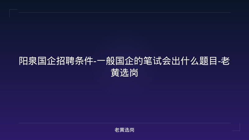 阳泉国企招聘条件-一般国企的笔试会出什么题目-老黄选岗 - 老黄选岗