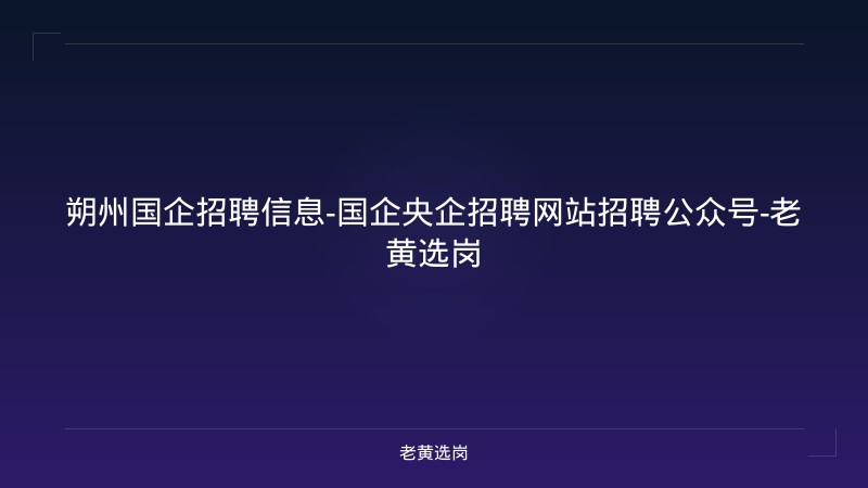 朔州国企招聘信息-国企央企招聘网站招聘公众号-老黄选岗 - 老黄选岗