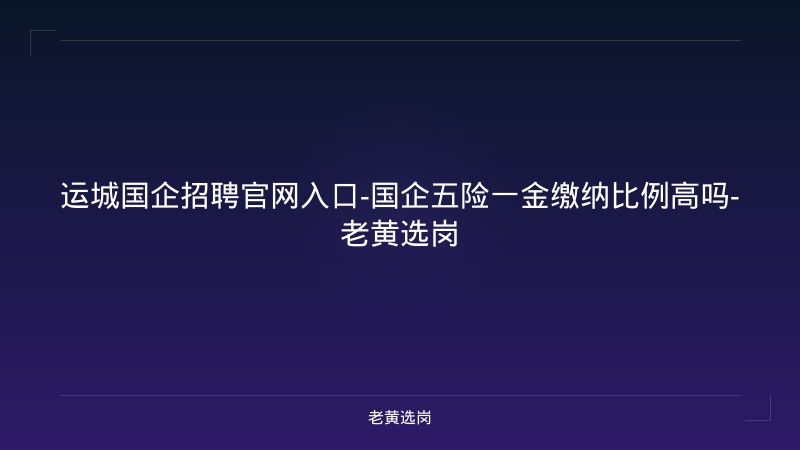 运城国企招聘官网入口-国企五险一金缴纳比例高吗-老黄选岗 - 老黄选岗