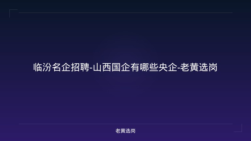临汾名企招聘-山西国企有哪些央企-老黄选岗 - 老黄选岗