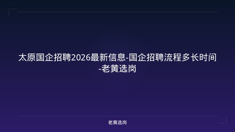 太原国企招聘2026最新信息-国企招聘流程多长时间-老黄选岗 - 老黄选岗