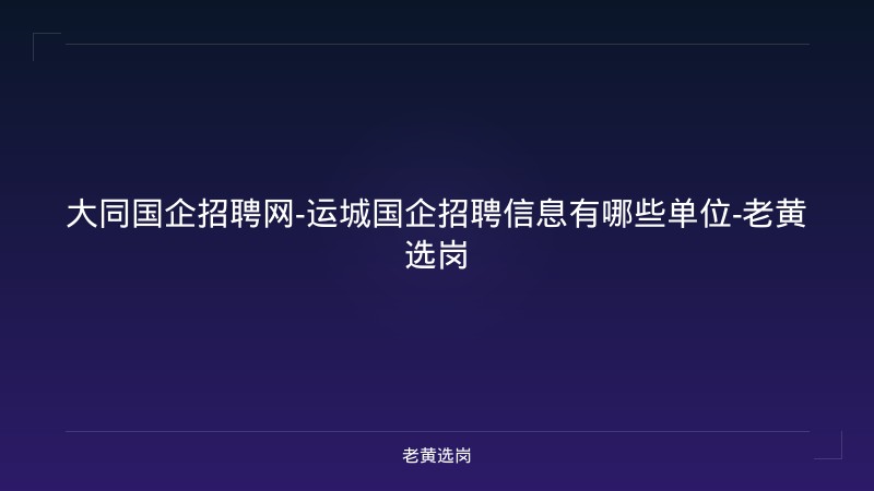 大同国企招聘网-运城国企招聘信息有哪些单位-老黄选岗 - 老黄选岗