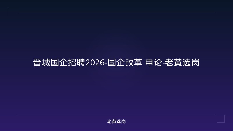 晋城国企招聘2026-国企改革 申论-老黄选岗 - 老黄选岗