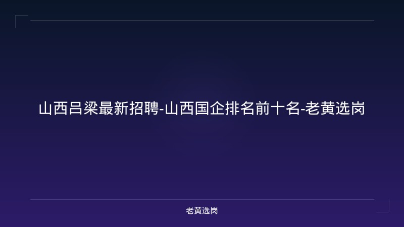 山西吕梁最新招聘-山西国企排名前十名-老黄选岗 - 老黄选岗