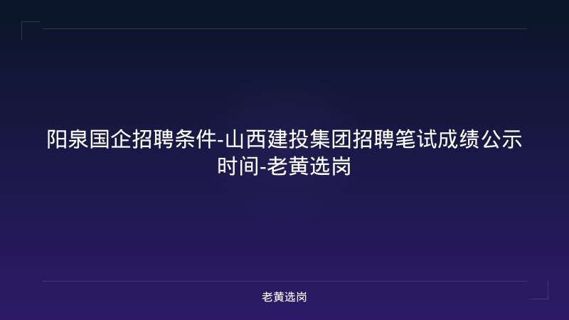 阳泉国企招聘条件-山西建投集团招聘笔试成绩公示时间-老黄选岗 - 老黄选岗