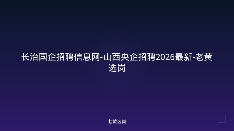 长治国企招聘信息网-山西央企招聘2026最新-老黄选岗 - 老黄选岗